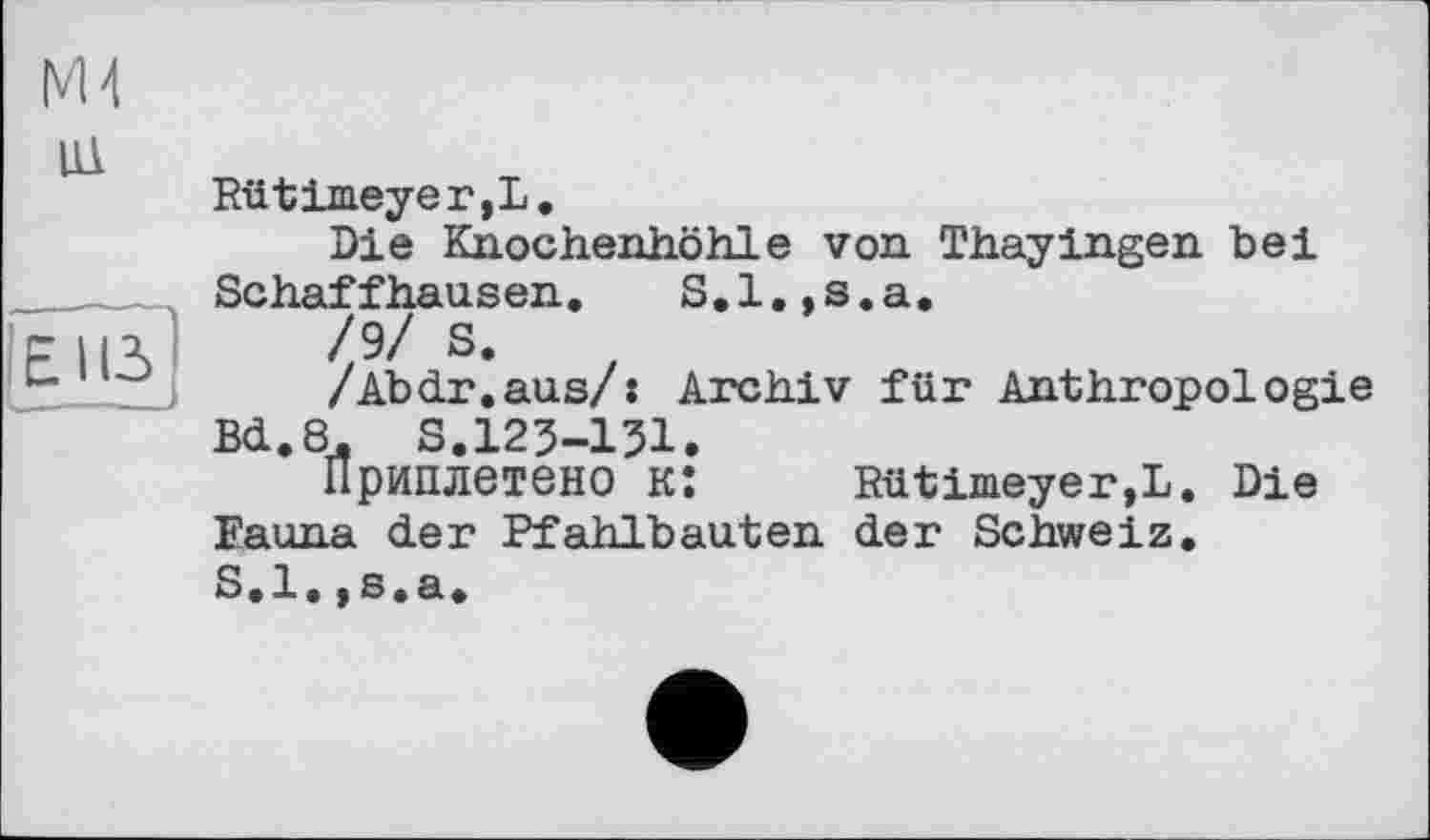 ﻿Rütimeyer,L.
Die Knochenhöhle von Thayingen bei Schaffhausen. S.l.,s.a.
/9/ S. z
/Abdr.aus/s Archiv für Anthropologie Bd.8. S.123-151.
Приплетено к:	Rütimeyer,L. Die
Fauna der Pfahlbauten der Schweiz.